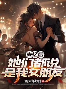 失忆后她们都说是我女朋友 最新章节 无弹窗