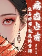 宠妾娇媚疯批首辅病态占有134当众维护